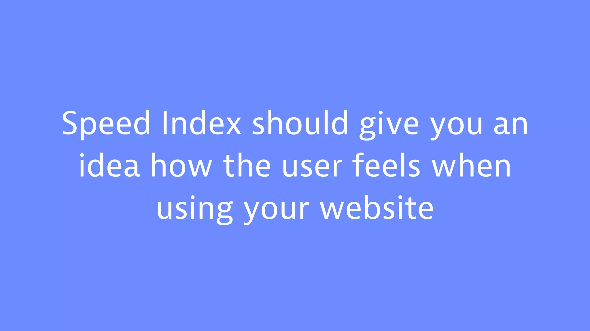 Speed Index should give you an
idea how the user feels when
using your website
 