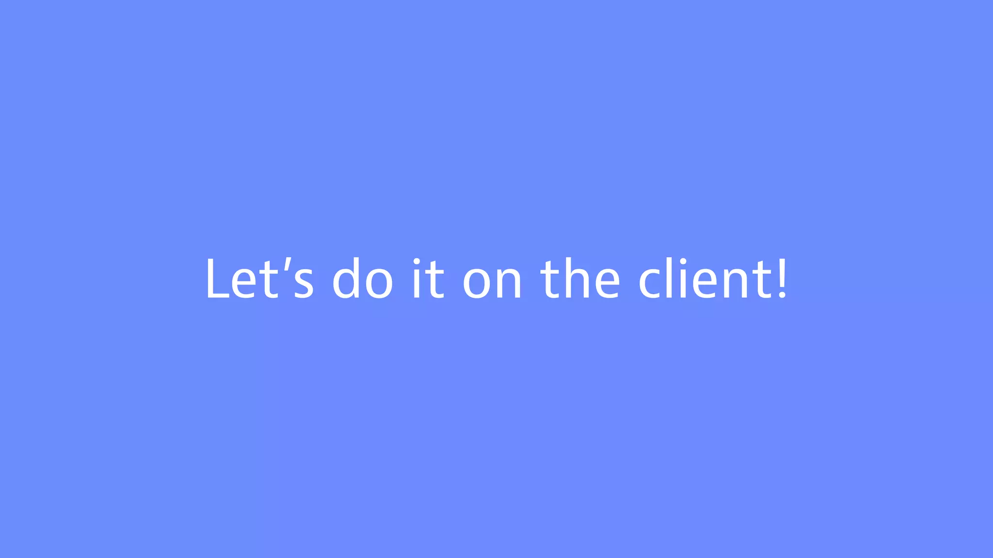 Let’s do it on the client!
 