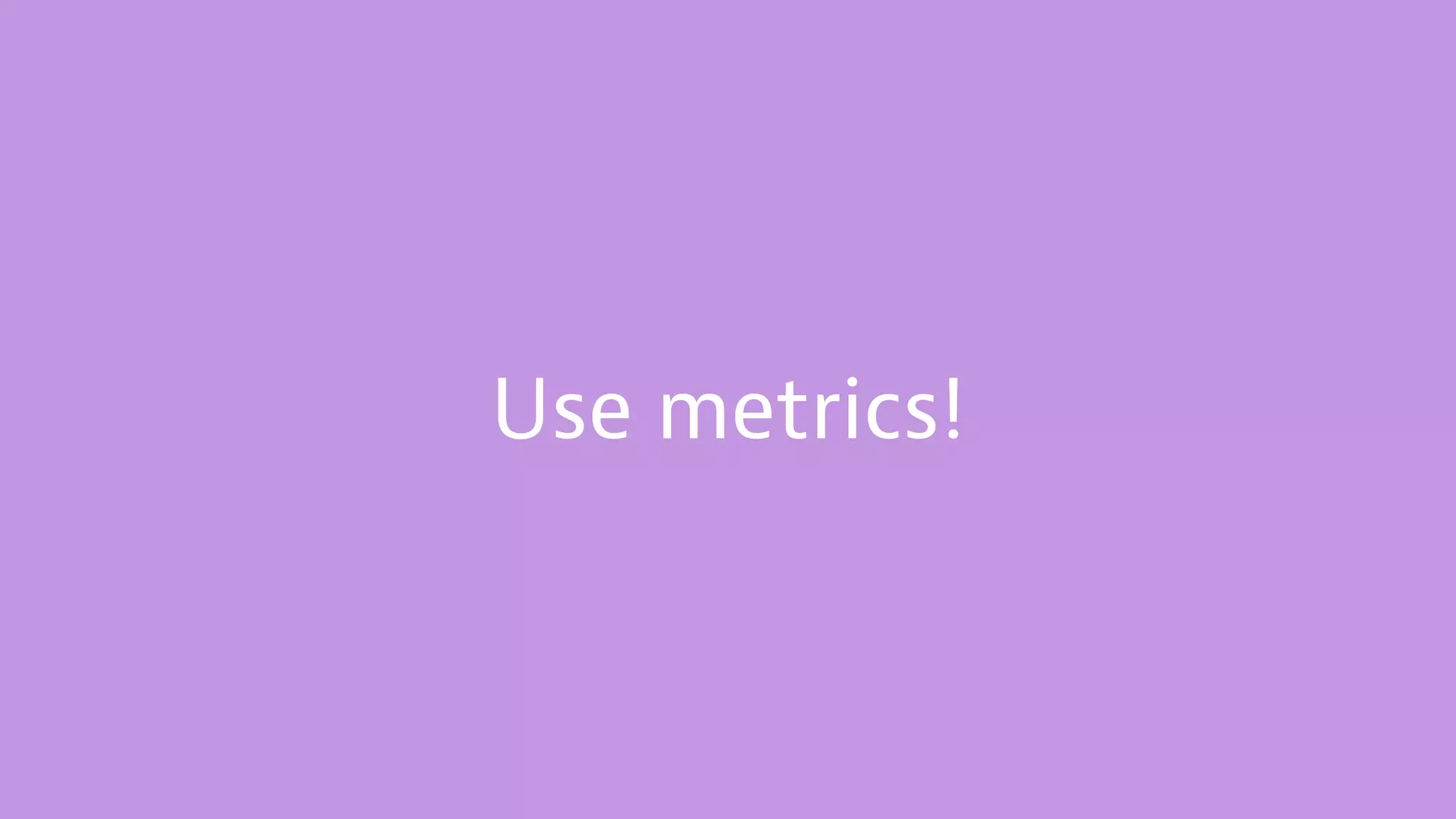 Use metrics!
 