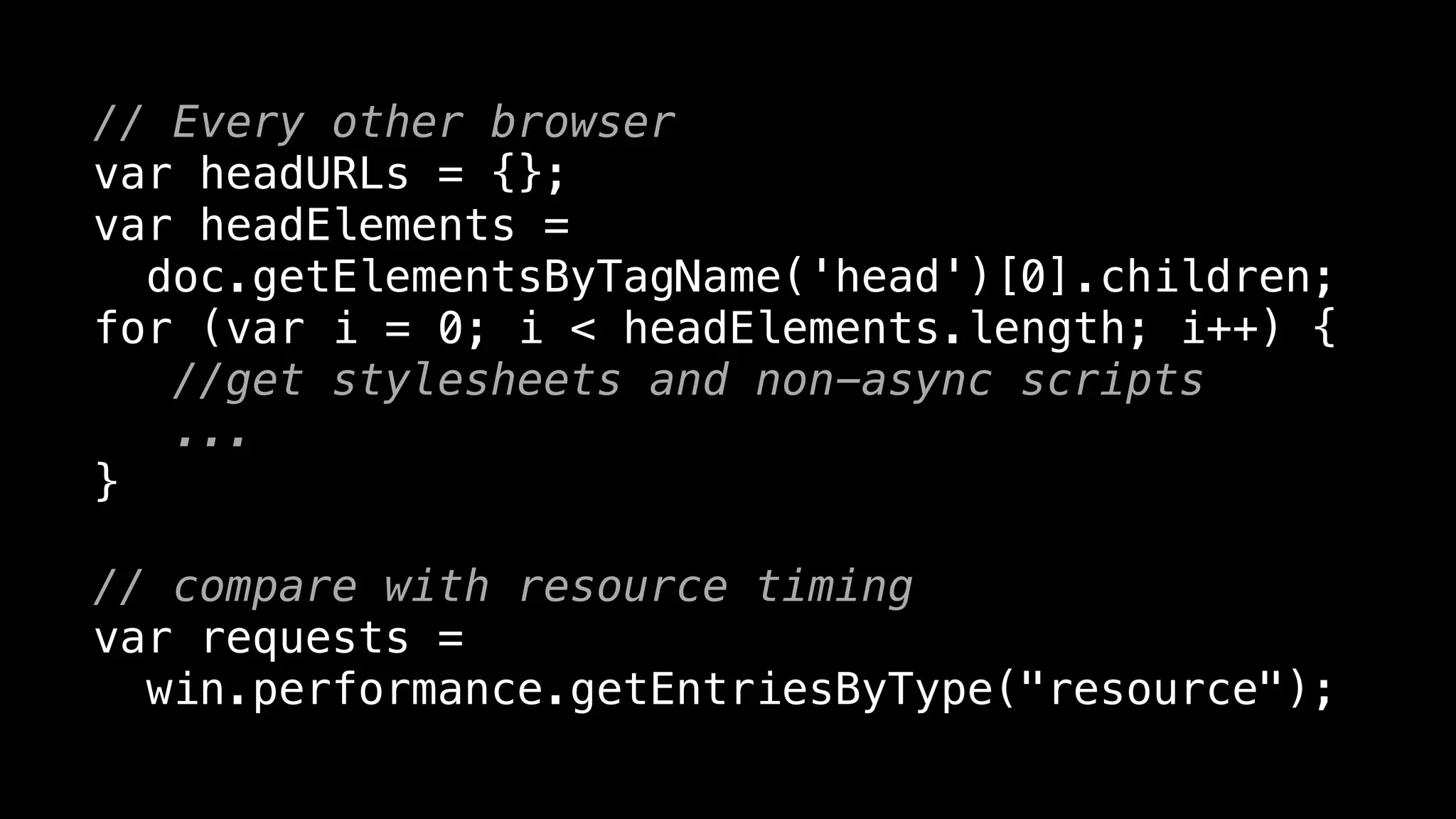// Every other browser
var headURLs = {};
var headElements =
doc.getElementsByTagName('head')[0].children;
for (var i = 0; i < headElements.length; i++) {
//get stylesheets and non-async scripts
...
}
// compare with resource timing
var requests =
win.performance.getEntriesByType("resource");
 