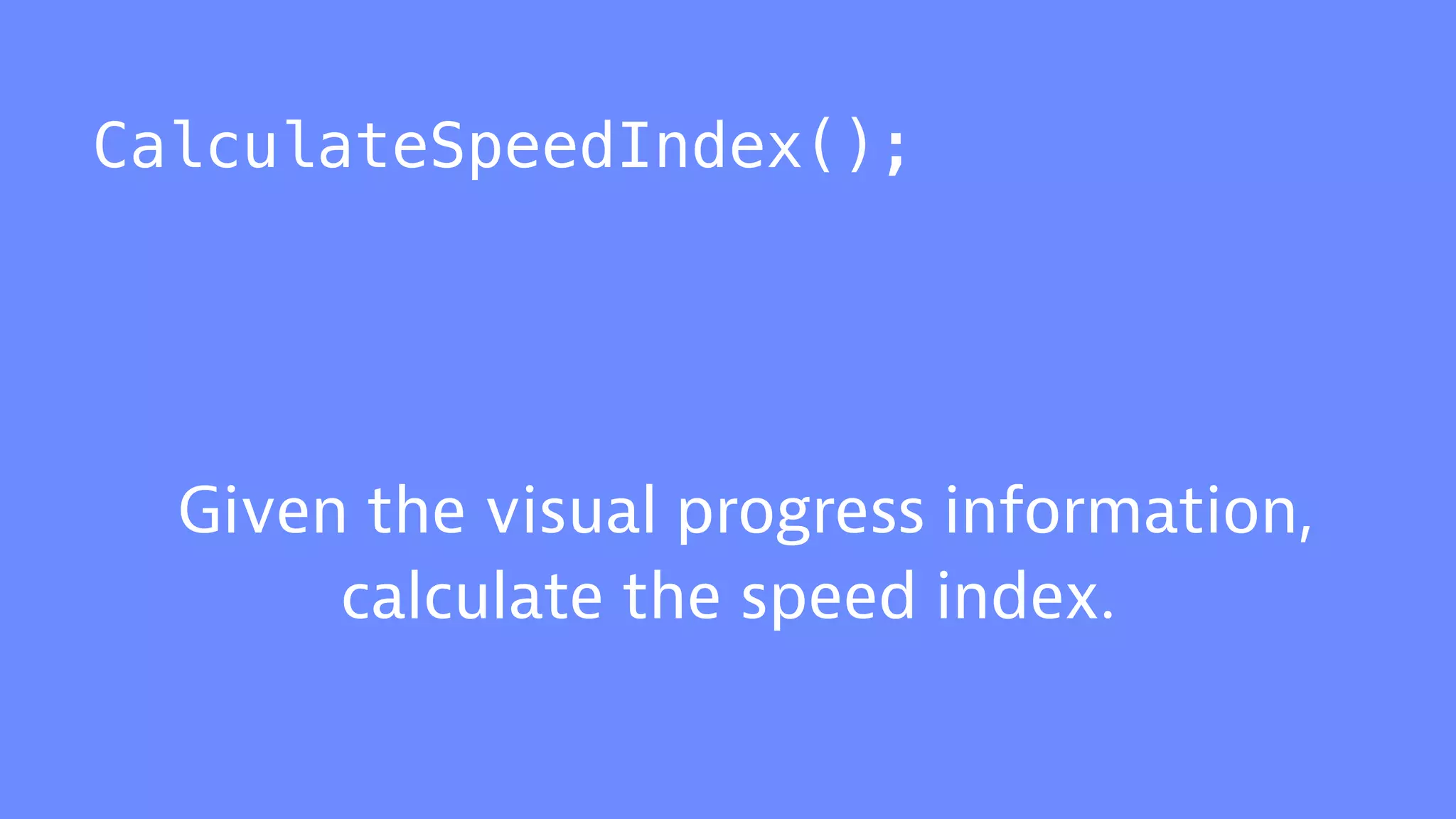 CalculateSpeedIndex();
Given the visual progress information,
calculate the speed index.
 