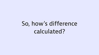 So, how’s difference
calculated?
 