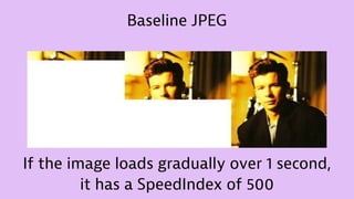 Baseline JPEG
If the image loads gradually over 1 second,
it has a SpeedIndex of 500
 
