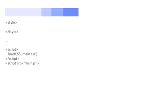 <style>
…
</style>
…
<script>
loadCSS(‘main.css’)
</script>
<script src=“main.js”>
 