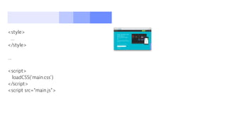 <style>
…
</style>
…
<script>
loadCSS(‘main.css’)
</script>
<script src=“main.js”>
 