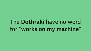 The Dothraki have no word
for “works on my machine”
 