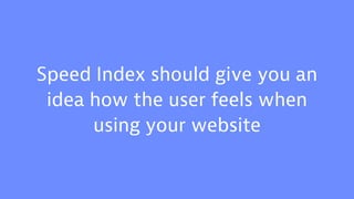 Speed Index should give you an
idea how the user feels when
using your website
 