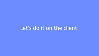 Let’s do it on the client!
 