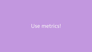 Use metrics!
 