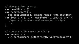 // Every other browser
var headURLs = {};
var headElements =
doc.getElementsByTagName('head')[0].children;
for (var i = 0; i < headElements.length; i++) {
//get stylesheets and non-async scripts
...
}
// compare with resource timing
var requests =
win.performance.getEntriesByType("resource");
 