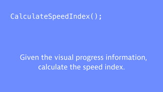 CalculateSpeedIndex();
Given the visual progress information,
calculate the speed index.
 