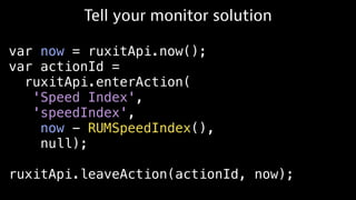 var now = ruxitApi.now();
var actionId =
ruxitApi.enterAction(
'Speed Index',
'speedIndex',
now - RUMSpeedIndex(),
null);
ruxitApi.leaveAction(actionId, now);
Tell your monitor solution
 