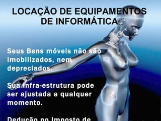 LOCAÇÃO DE EQUIPAMENTOS DE INFORMÁTICA Seus Bens móveis não são imobilizados, nem depreciados. Sua infra-estrutura pode ser ajustada a qualquer momento. Dedução no Imposto de Renda. 