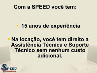 Com a SPEED você tem: 15 anos de experiência Na locação, você tem direito a Assistência Técnica e Suporte Técnico sem nenhum custo adicional. 