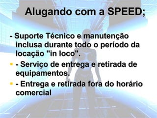 Alugando com a SPEED; - Suporte Técnico e manutenção inclusa durante todo o período da locação "in loco". - Serviço de entrega e retirada de equipamentos. - Entrega e retirada fora do horário comercial 