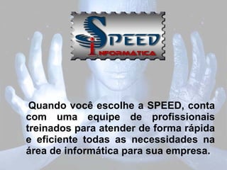 Quando você escolhe a SPEED, conta com uma equipe de profissionais treinados para atender de forma rápida e eficiente todas as necessidades na área de informática para sua empresa. 