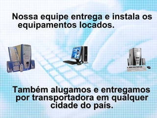 Também alugamos e entregamos por transportadora em qualquer cidade do país. Nossa equipe entrega e instala os equipamentos locados.  