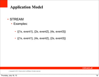 Copyright © 2013, Oracle and/or its affiliates. All rights reserved.
• STREAM
• Examples:
• {{1s, event1}, {2s, event2}, {4s, event3}}
• {{1s, event1}, {4s, event2}, {2s, event3}}
Application Model
16Thursday, July 18, 13
 