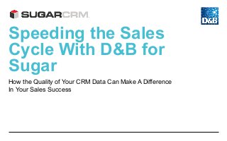 Speeding the Sales
Cycle With D&B for
Sugar
How the Quality of Your CRM Data Can Make A Difference
In Your Sales Success
 