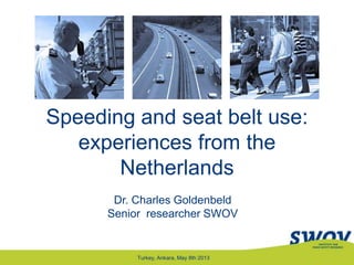 Speeding and seat belt use:
experiences from the
Netherlands
Dr. Charles Goldenbeld
Senior researcher SWOV
Turkey, Ankara, May 8th 2013
 