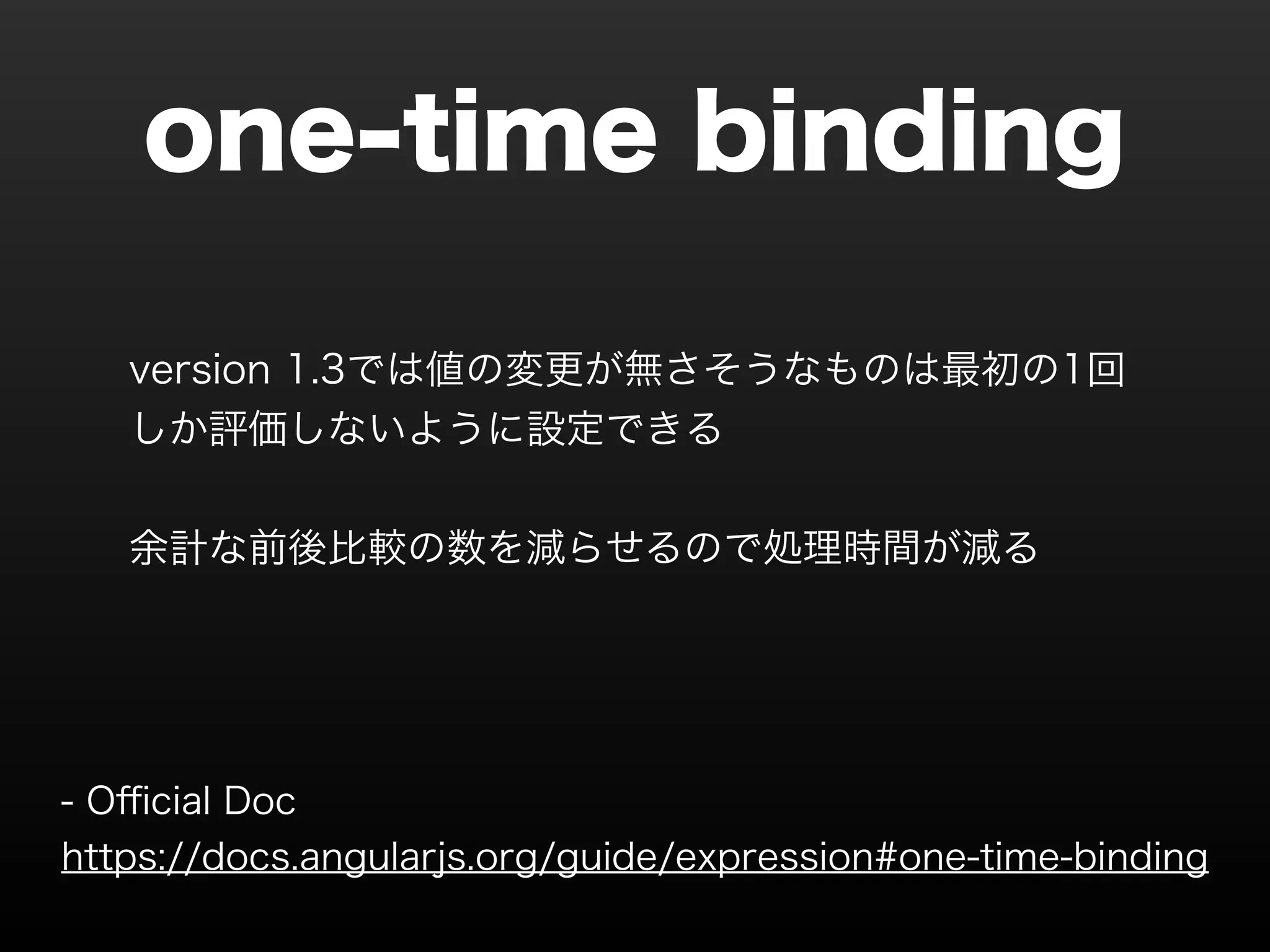 one-time binding version 1.3では値の変更が無さそうなものは最初の1回 しか評価しないように設定できる ! 余計な前後比較の数を減らせるので処理時間が減る - Official Doc https://docs.angularjs.org/guide/expression#one-time-binding 