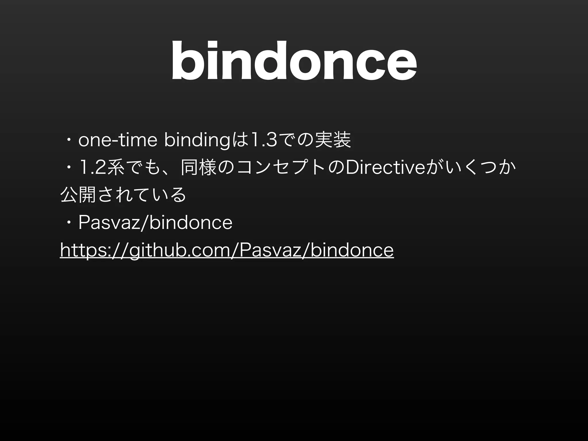 bindonce ・one-time bindingは1.3での実装 ・1.2系でも、同様のコンセプトのDirectiveがいくつか 公開されている ・Pasvaz/bindonce　 https://github.com/Pasvaz/bindonce 