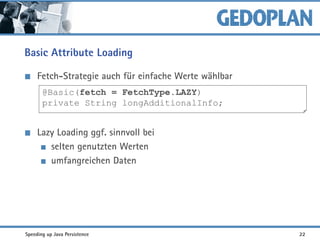 Basic Attribute Loading
Fetch-Strategie auch für einfache Werte wählbar
Lazy Loading ggf. sinnvoll bei
selten genutzten Werten
umfangreichen Daten
@Basic(fetch = FetchType.LAZY)
private String longAdditionalInfo;
Speeding up Java Persistence 22
 