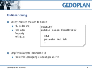 Id-Generierung
Entity-Klassen müssen Id haben
PK in der DB
Feld oder
Property
mit @Id
Empfehlenswert: Technische Id
Problem: Erzeugung eindeutiger Werte
@Entity
public class SomeEntity
{
@Id
private int id;
…
Speeding up Java Persistence 3
 