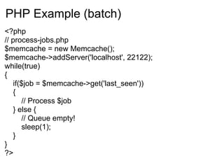PHP Example (batch)
<?php
// process-jobs.php
$memcache = new Memcache();
$memcache->addServer('localhost', 22122);
while(true)
{
   if($job = $memcache->get('last_seen'))
   {
      // Process $job
   } else {
      // Queue empty!
      sleep(1);
   }
}
?>
 