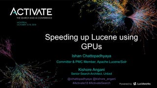 Speeding up Lucene using
GPUs
Ishan Chattopadhyaya
Committer & PMC Member, Apache Lucene/Solr
Kishore Angani
Senior Search Architect, Unbxd
@ichattopadhyaya @kishore_angani
#Activate18 #ActivateSearch
 