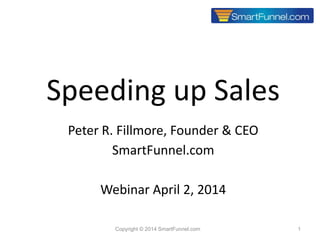 1
Speeding up Sales
Peter R. Fillmore, Founder & CEO
SmartFunnel.com
Webinar April 2, 2014
Copyright © 2014 SmartFunnel.com
 