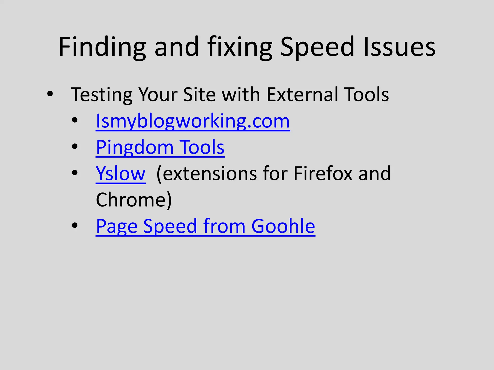 Finding and fixing Speed Issues
• Testing Your Site with External Tools
  • Ismyblogworking.com
  • Pingdom Tools
  • Yslow (extensions for Firefox and
     Chrome)
  • Page Speed from Goohle
 