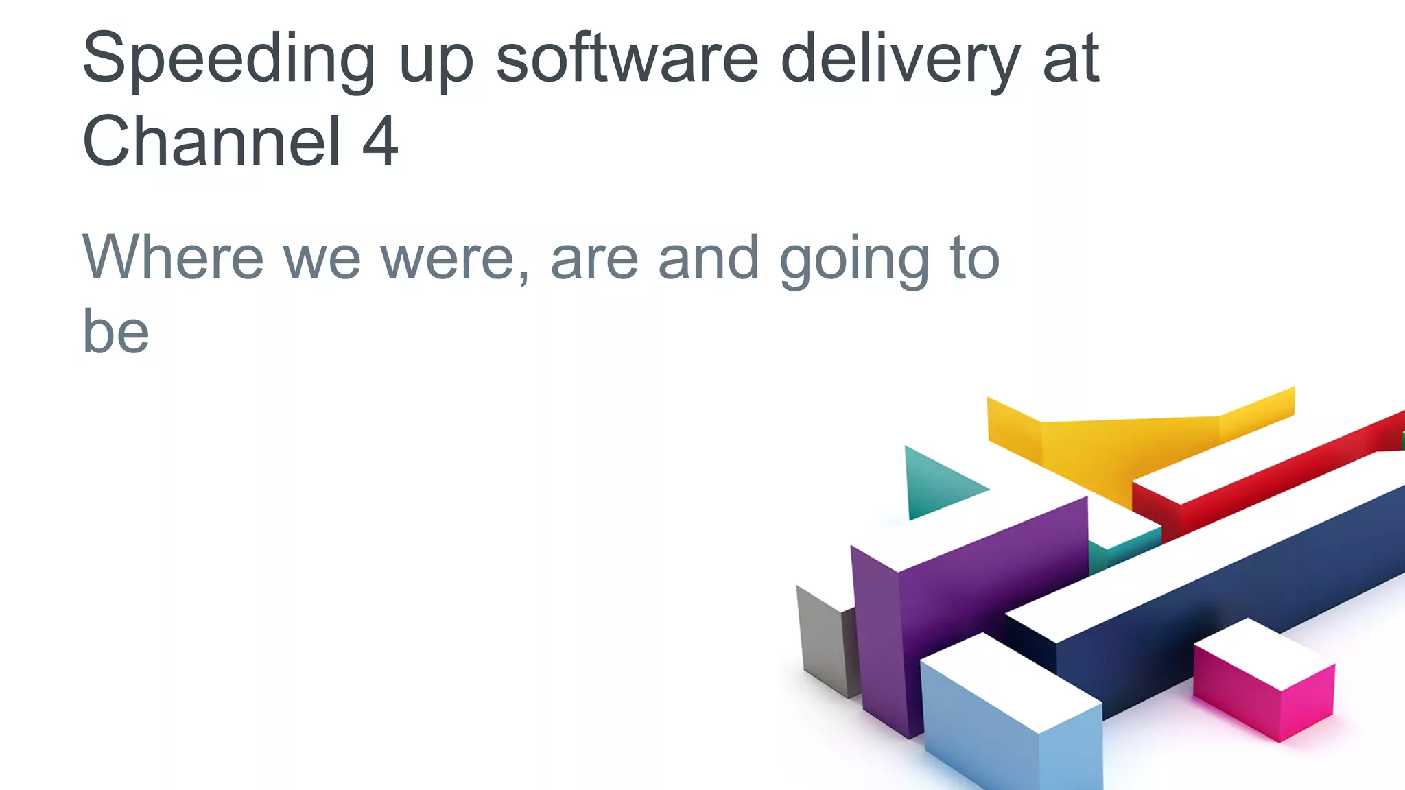 Speeding up software delivery at
Channel 4
Where we were, are and going to
be
 