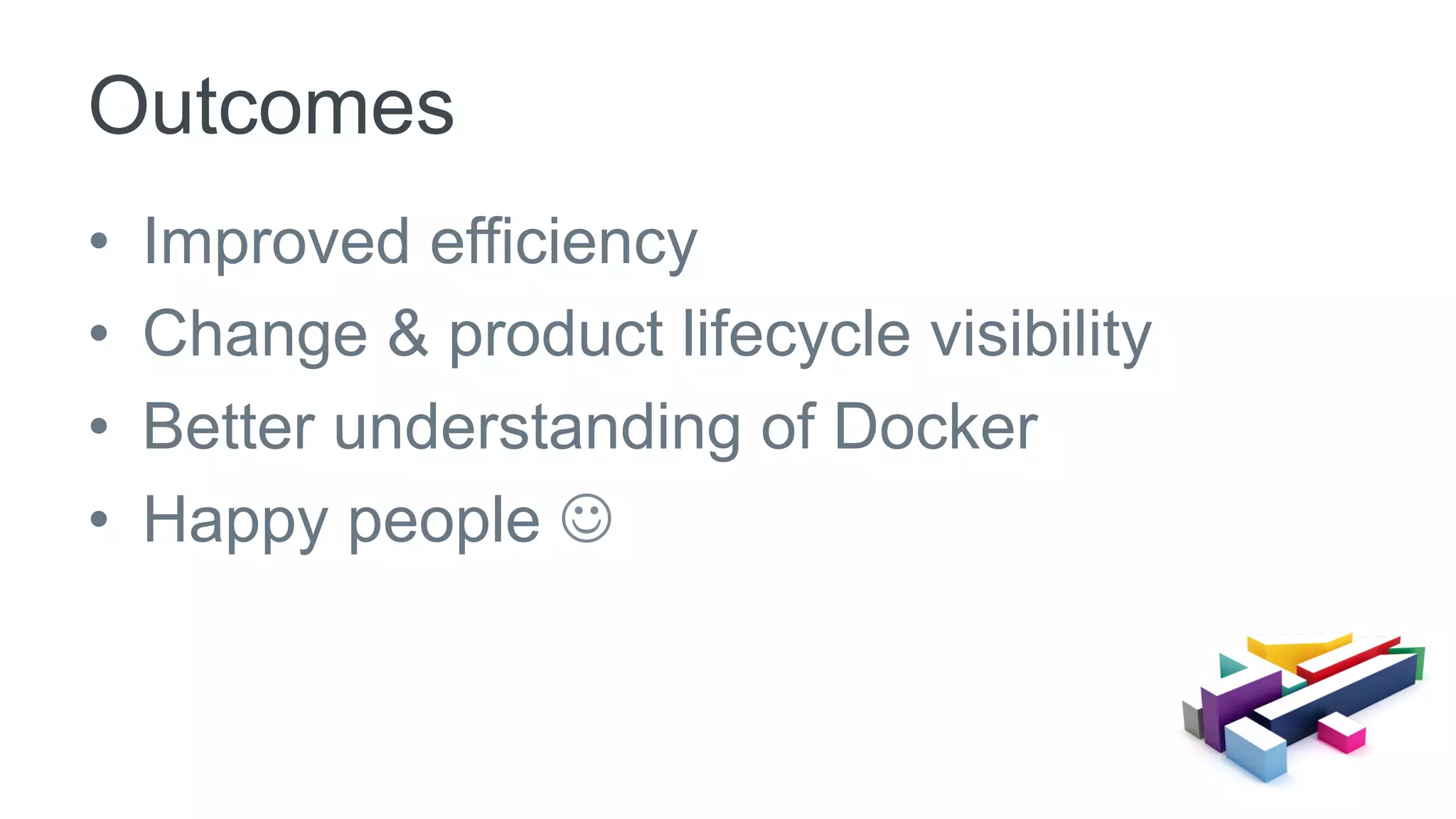 •  Improved efficiency
•  Change & product lifecycle visibility
•  Better understanding of Docker
•  Happy people J
Outcomes
 