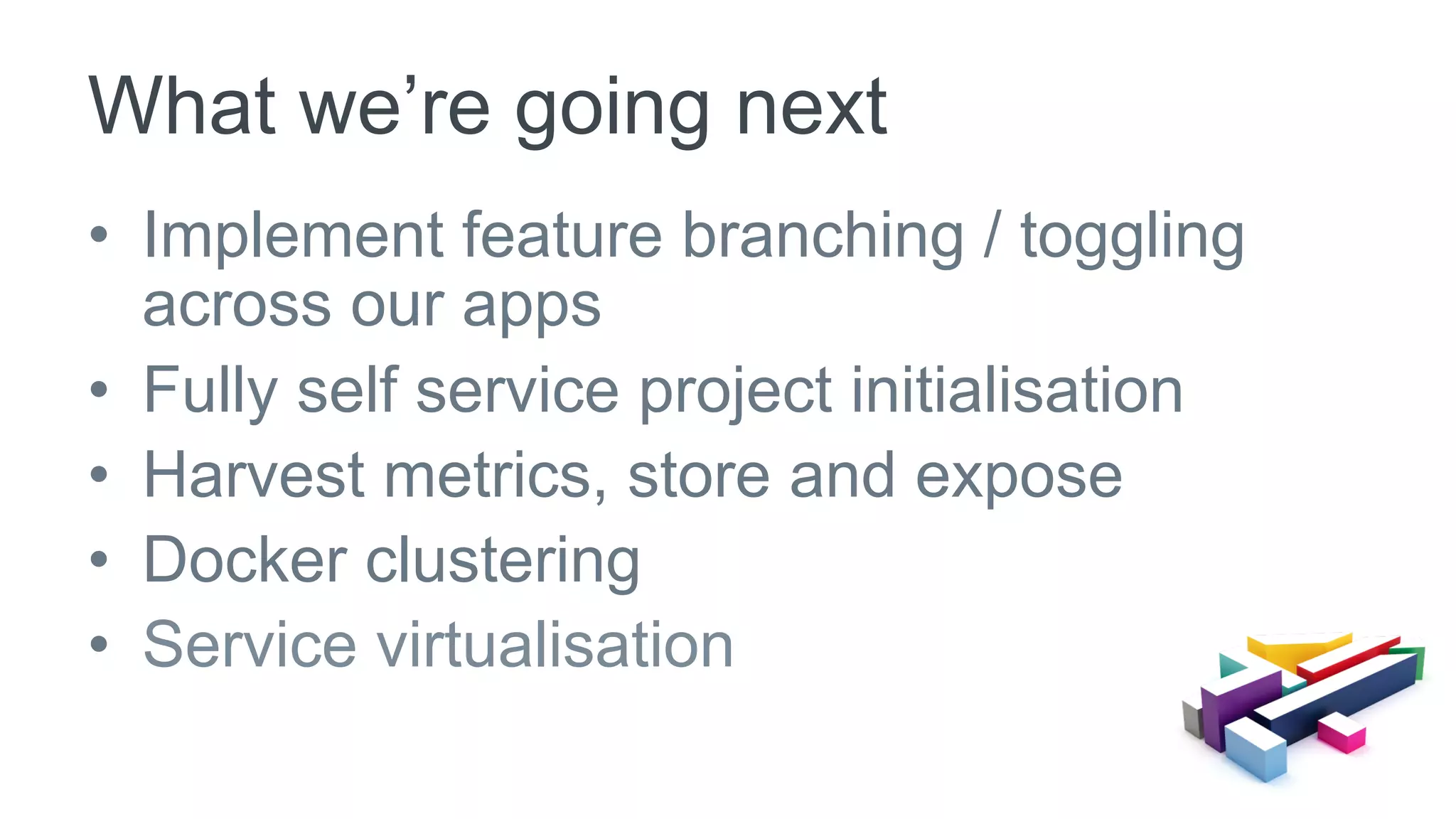 •  Implement feature branching / toggling
across our apps
•  Fully self service project initialisation
•  Harvest metrics, store and expose
•  Docker clustering
•  Service virtualisation
What we’re going next
 