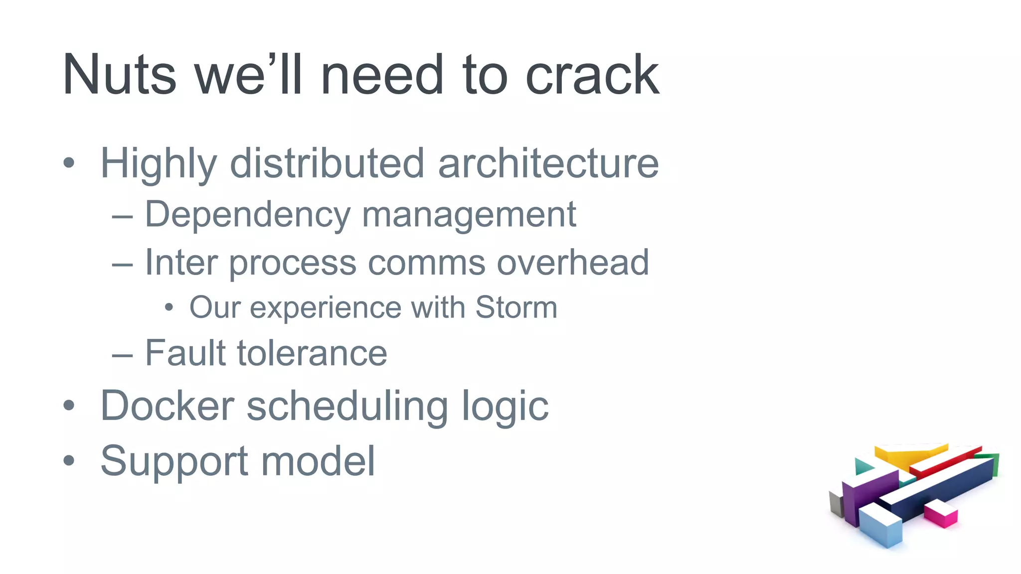 •  Highly distributed architecture
–  Dependency management
–  Inter process comms overhead
•  Our experience with Storm
–  Fault tolerance
•  Docker scheduling logic
•  Support model
Nuts we’ll need to crack
 
