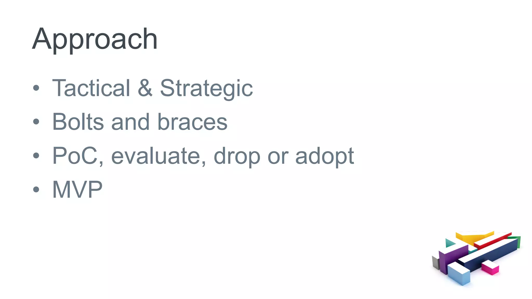•  Tactical & Strategic
•  Bolts and braces
•  PoC, evaluate, drop or adopt
•  MVP
Approach
 