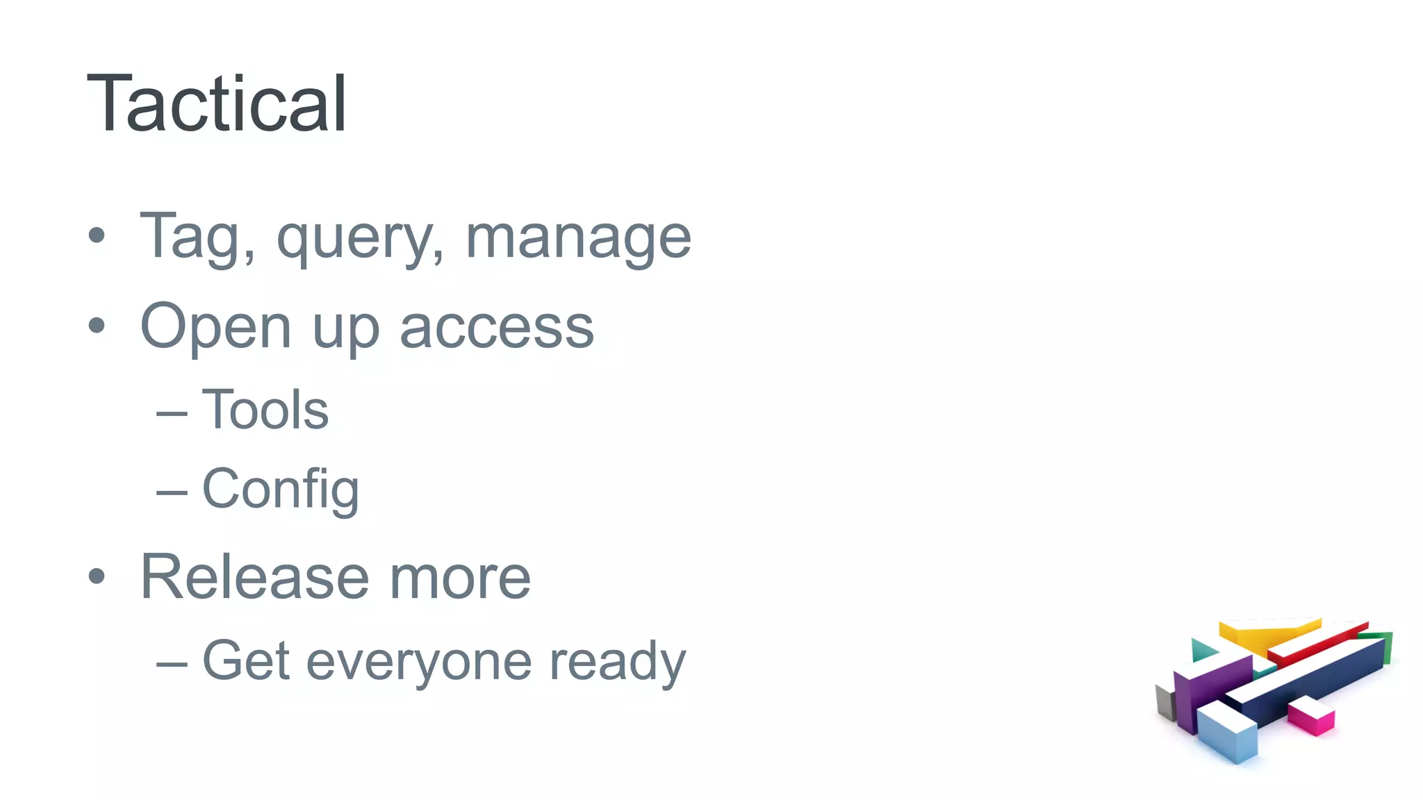 •  Tag, query, manage
•  Open up access
– Tools
– Config
•  Release more
– Get everyone ready
Tactical
 