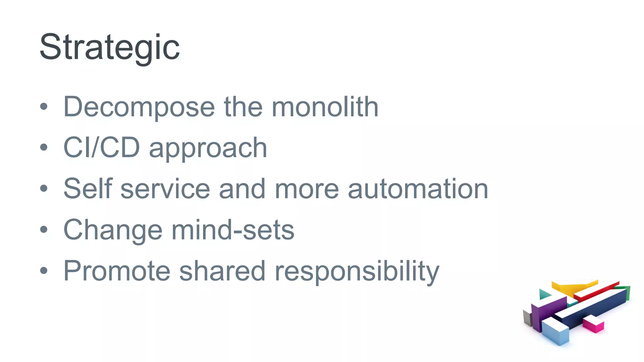 •  Decompose the monolith
•  CI/CD approach
•  Self service and more automation
•  Change mind-sets
•  Promote shared responsibility
Strategic
 