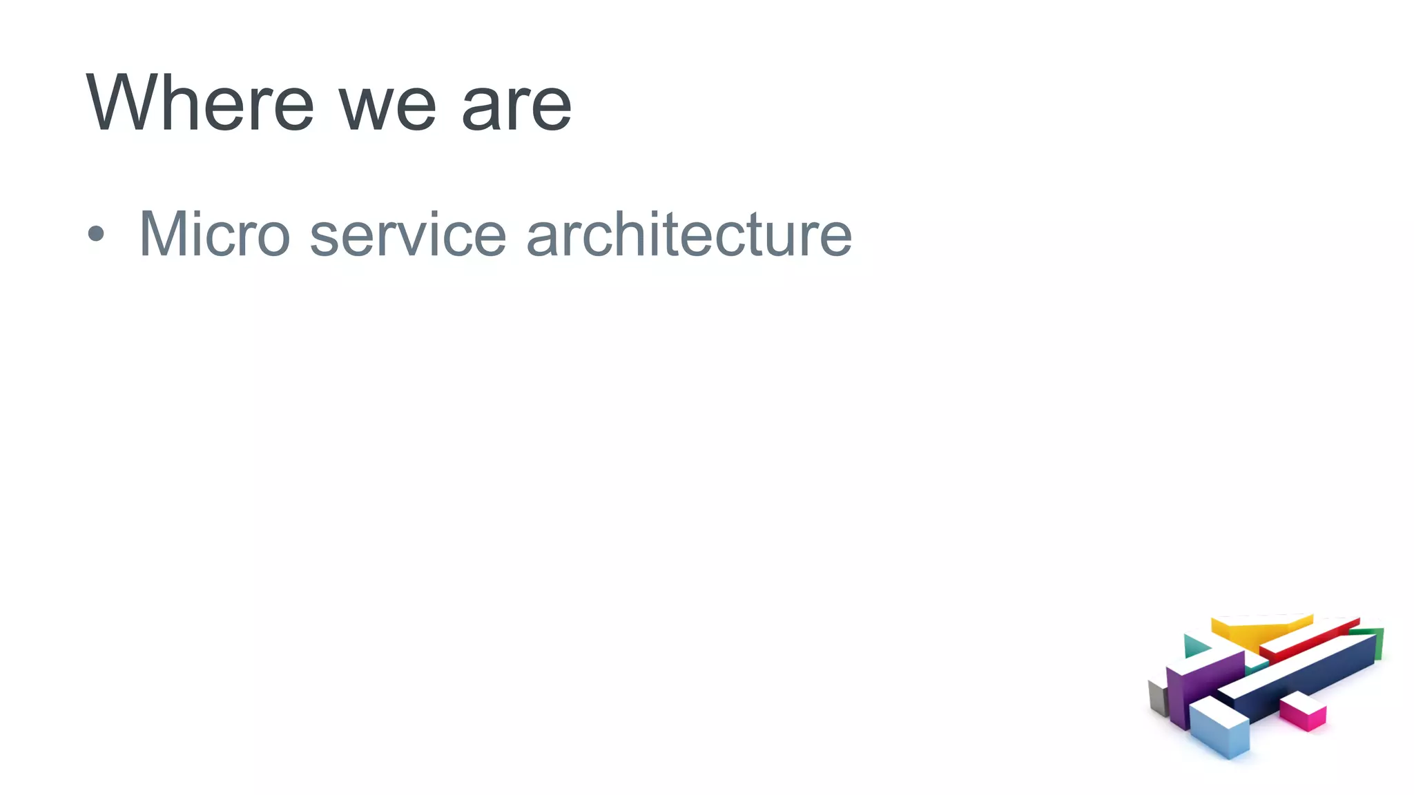 •  Micro service architecture
Where we are
 