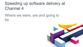 Speeding up software delivery at
Channel 4
Where we were, are and going to
be
 