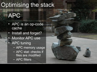 APC
• APC is an op-code
cache
• Install and forget?
• Monitor APC use
• APC tuning
– APC memory usage
– APC stat: checks if
files are modified
– APC filters
Optimising the stack
 