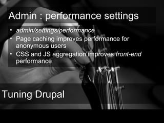 Tuning Drupal
• admin/settings/performance
• Page caching improves performance for
anonymous users
• CSS and JS aggregation improves front-end
performance
Admin : performance settings
 