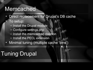 Tuning Drupal
Memcached
• Direct replacement for Drupal’s DB cache
• To setup:
– Install the Drupal module
– Configure settings.php
– Install the memcached daemon
– Install the PECL extension
• Minimal tuning (multiple cache ‘bins’)
 