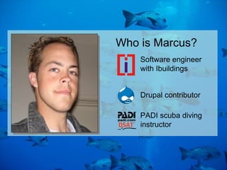 Who is Marcus?
Software engineer
with Ibuildings
Drupal contributor
PADI scuba diving
instructor
 