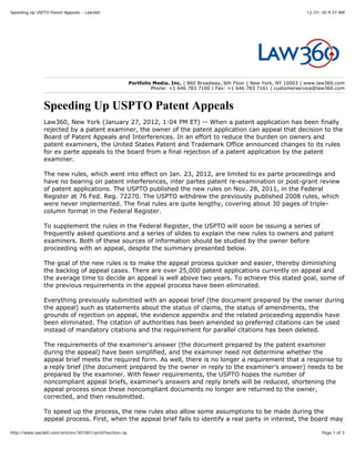Speeding Up USPTO Patent Appeals - Law360                                                                                      12-01-30 9:37 AM




                                                         Portfolio Media. Inc. | 860 Broadway, 6th Floor | New York, NY 10003 | www.law360.com
                                                                  Phone: +1 646 783 7100 | Fax: +1 646 783 7161 | customerservice@law360.com



               Speeding Up USPTO Patent Appeals
               Law360, New York (January 27, 2012, 1:04 PM ET) -- When a patent application has been finally
               rejected by a patent examiner, the owner of the patent application can appeal that decision to the
               Board of Patent Appeals and Interferences. In an effort to reduce the burden on owners and
               patent examiners, the United States Patent and Trademark Office announced changes to its rules
               for ex parte appeals to the board from a final rejection of a patent application by the patent
               examiner.

               The new rules, which went into effect on Jan. 23, 2012, are limited to ex parte proceedings and
               have no bearing on patent interferences, inter partes patent re-examination or post-grant review
               of patent applications. The USPTO published the new rules on Nov. 28, 2011, in the Federal
               Register at 76 Fed. Reg. 72270. The USPTO withdrew the previously published 2008 rules, which
               were never implemented. The final rules are quite lengthy, covering about 30 pages of triple-
               column format in the Federal Register.

               To supplement the rules in the Federal Register, the USPTO will soon be issuing a series of
               frequently asked questions and a series of slides to explain the new rules to owners and patent
               examiners. Both of these sources of information should be studied by the owner before
               proceeding with an appeal, despite the summary presented below.

               The goal of the new rules is to make the appeal process quicker and easier, thereby diminishing
               the backlog of appeal cases. There are over 25,000 patent applications currently on appeal and
               the average time to decide an appeal is well above two years. To achieve this stated goal, some of
               the previous requirements in the appeal process have been eliminated.

               Everything previously submitted with an appeal brief (the document prepared by the owner during
               the appeal) such as statements about the status of claims, the status of amendments, the
               grounds of rejection on appeal, the evidence appendix and the related proceeding appendix have
               been eliminated. The citation of authorities has been amended so preferred citations can be used
               instead of mandatory citations and the requirement for parallel citations has been deleted.

               The requirements of the examiner's answer (the document prepared by the patent examiner
               during the appeal) have been simplified, and the examiner need not determine whether the
               appeal brief meets the required form. As well, there is no longer a requirement that a response to
               a reply brief (the document prepared by the owner in reply to the examiner’s answer) needs to be
               prepared by the examiner. With fewer requirements, the USPTO hopes the number of
               noncompliant appeal briefs, examiner’s answers and reply briefs will be reduced, shortening the
               appeal process since these noncompliant documents no longer are returned to the owner,
               corrected, and then resubmitted.

               To speed up the process, the new rules also allow some assumptions to be made during the
               appeal process. First, when the appeal brief fails to identify a real party in interest, the board may

http://www.law360.com/articles/301001/print?section=ip                                                                               Page 1 of 3
 