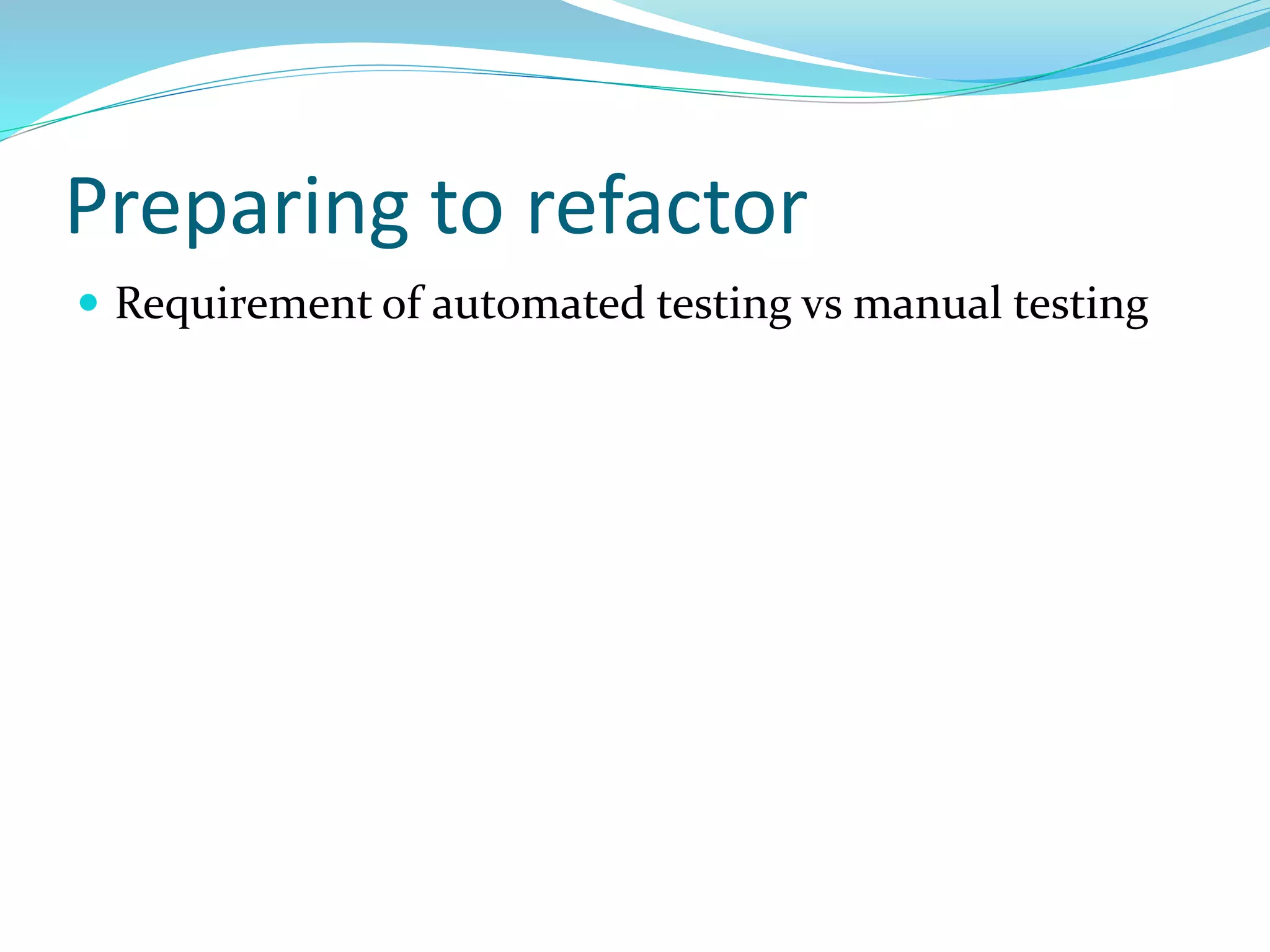 Preparing to refactor
 Requirement of automated testing vs manual testing
 
