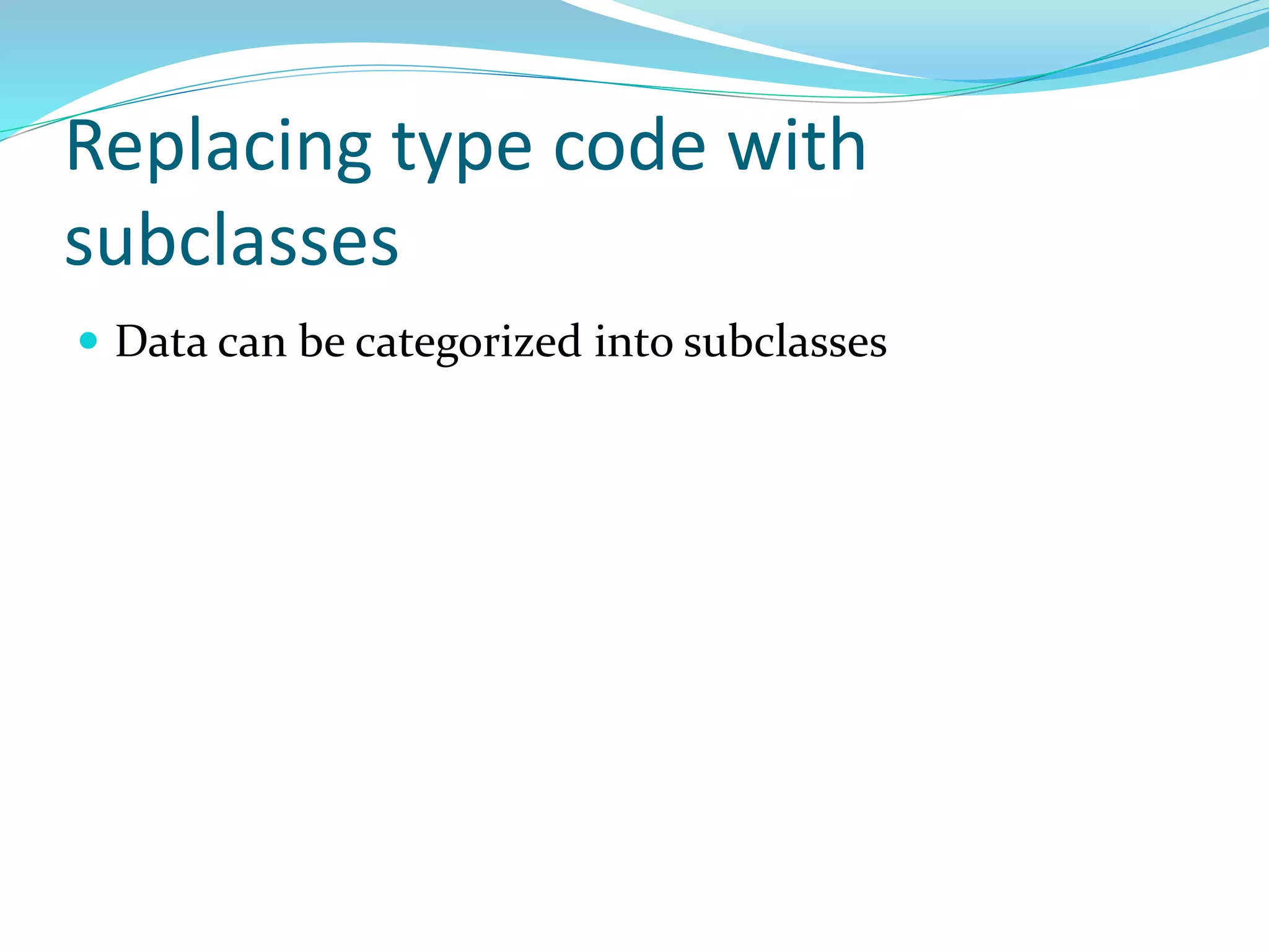 Replacing type code with
subclasses
 Data can be categorized into subclasses
 