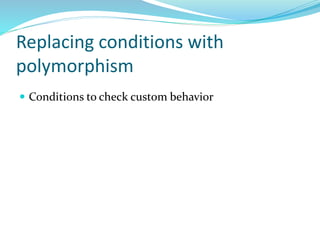 Replacing conditions with
polymorphism
 Conditions to check custom behavior
 
