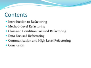 Contents
 Introduction to Refactoring
 Method-Level Refactoring
 Class and Condition Focused Refactoring
 Data Focused Refactoring
 Communication and High Level Refactoring
 Conclusion
 